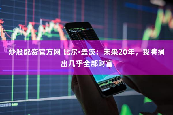 炒股配资官方网 比尔·盖茨：未来20年，我将捐出几乎全部财富