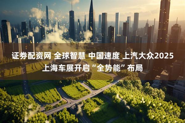 证劵配资网 全球智慧 中国速度 上汽大众2025上海车展开启“全势能”布局