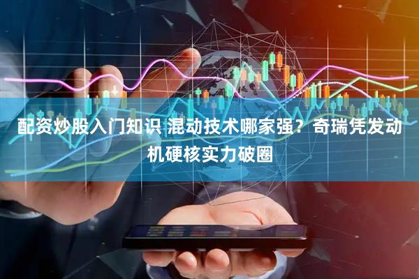 配资炒股入门知识 混动技术哪家强？奇瑞凭发动机硬核实力破圈