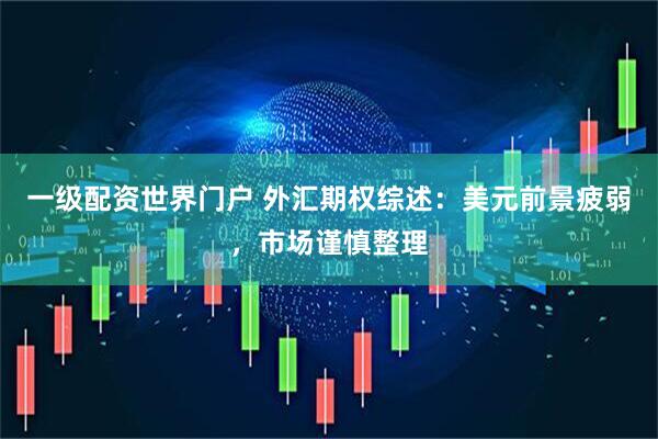 一级配资世界门户 外汇期权综述：美元前景疲弱，市场谨慎整理