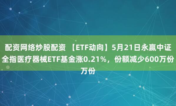 配资网络炒股配资 【ETF动向】5月21日永赢中证全指医疗器械ETF基金涨0.21%，份额减少600万份