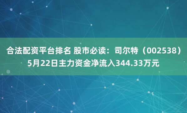 合法配资平台排名 股市必读：司尔特（002538）5月22日主力资金净流入344.33万元