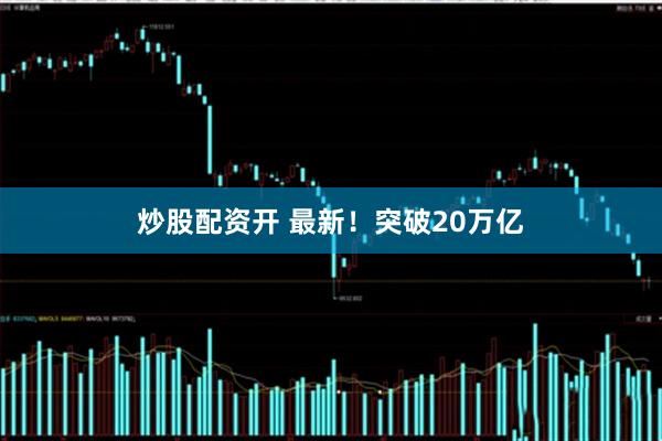 炒股配资开 最新！突破20万亿