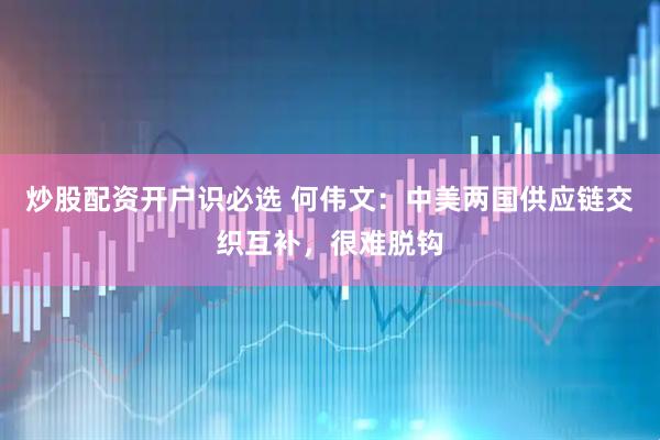 炒股配资开户识必选 何伟文：中美两国供应链交织互补，很难脱钩
