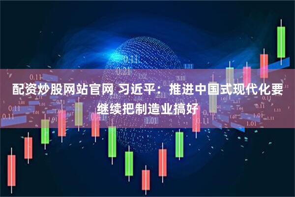 配资炒股网站官网 习近平：推进中国式现代化要继续把制造业搞好