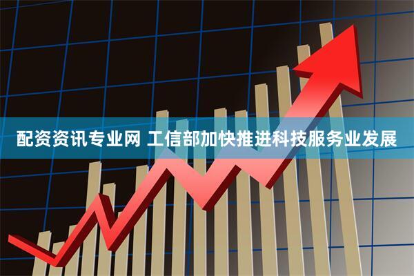 配资资讯专业网 工信部加快推进科技服务业发展
