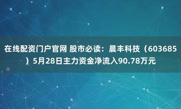 在线配资门户官网 股市必读：晨丰科技（603685）5月28日主力资金净流入90.78万元