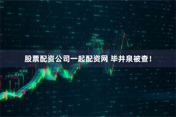 股票配资公司一起配资网 毕井泉被查！