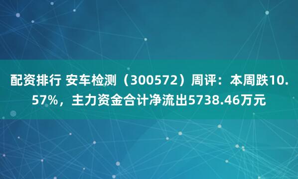 配资排行 安车检测（300572）周评：本周跌10.57%，主力资金合计净流出5738.46万元