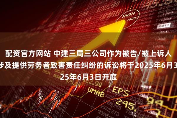 配资官方网站 中建三局三公司作为被告/被上诉人的1起涉及提供劳务者致害责任纠纷的诉讼将于2025年6月3日开庭