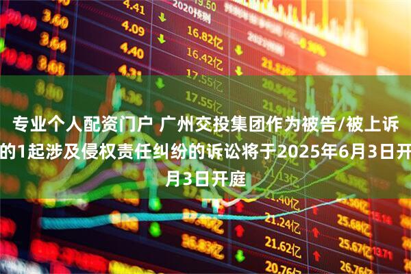 专业个人配资门户 广州交投集团作为被告/被上诉人的1起涉及侵权责任纠纷的诉讼将于2025年6月3日开庭