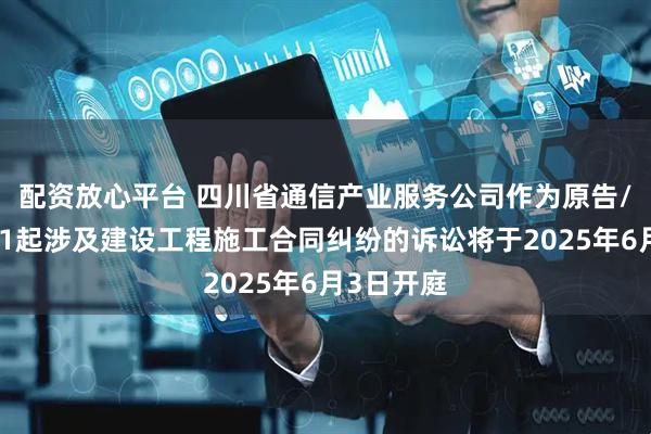 配资放心平台 四川省通信产业服务公司作为原告/上诉人的1起涉及建设工程施工合同纠纷的诉讼将于2025年6月3日开庭