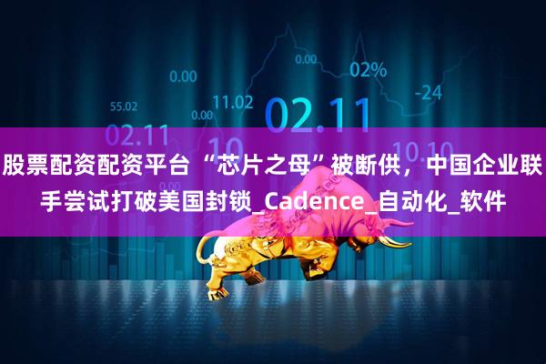 股票配资配资平台 “芯片之母”被断供，中国企业联手尝试打破美国封锁_Cadence_自动化_软件