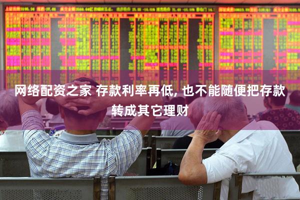 网络配资之家 存款利率再低, 也不能随便把存款转成其它理财