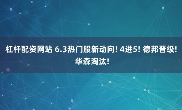杠杆配资网站 6.3热门股新动向! 4进5! 德邦晋级! 华森淘汰!