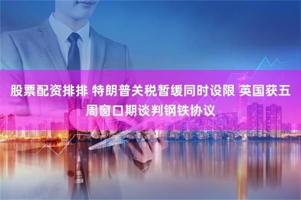 股票配资排排 特朗普关税暂缓同时设限 英国获五周窗口期谈判钢铁协议