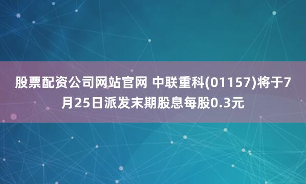 股票配资公司网站官网 中联重科(01157)将于7月25日派发末期股息每股0.3元