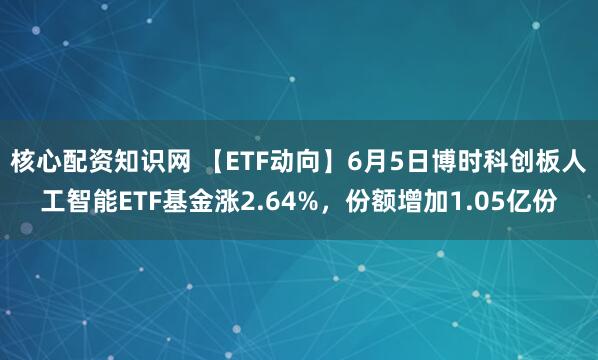 核心配资知识网 【ETF动向】6月5日博时科创板人工智能ETF基金涨2.64%，份额增加1.05亿份
