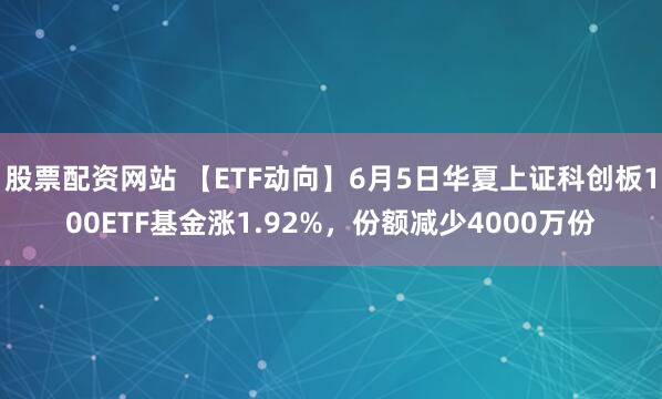 股票配资网站 【ETF动向】6月5日华夏上证科创板100ETF基金涨1.92%，份额减少4000万份