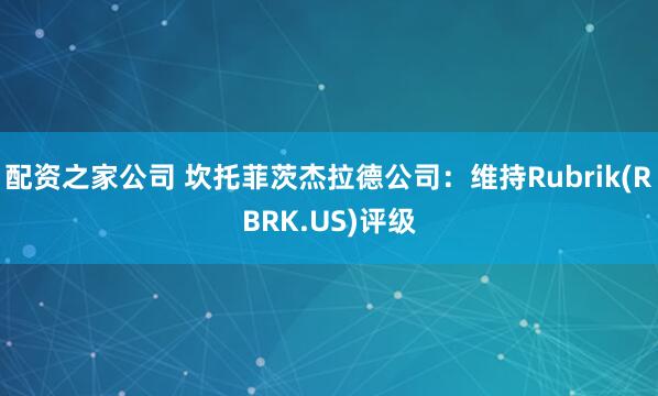 配资之家公司 坎托菲茨杰拉德公司：维持Rubrik(RBRK.US)评级