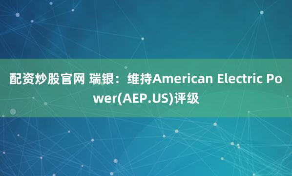 配资炒股官网 瑞银：维持American Electric Power(AEP.US)评级