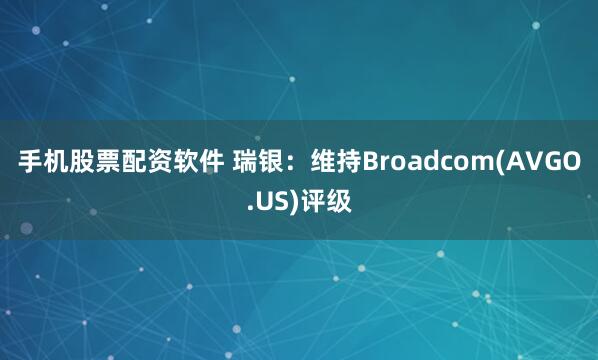 手机股票配资软件 瑞银：维持Broadcom(AVGO.US)评级