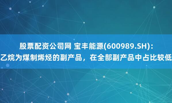 股票配资公司网 宝丰能源(600989.SH)：乙烷为煤制烯烃的副产品，在全部副产品中占比较低