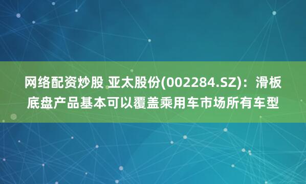 网络配资炒股 亚太股份(002284.SZ)：滑板底盘产品基本可以覆盖乘用车市场所有车型