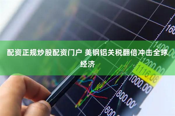 配资正规炒股配资门户 美钢铝关税翻倍冲击全球经济