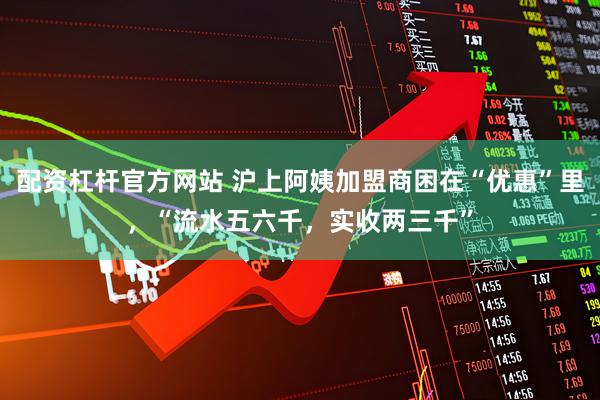 配资杠杆官方网站 沪上阿姨加盟商困在“优惠”里，“流水五六千，实收两三千”