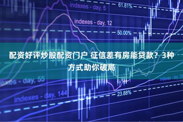 配资好评炒股配资门户 征信差有房能贷款？3种方式助你破局