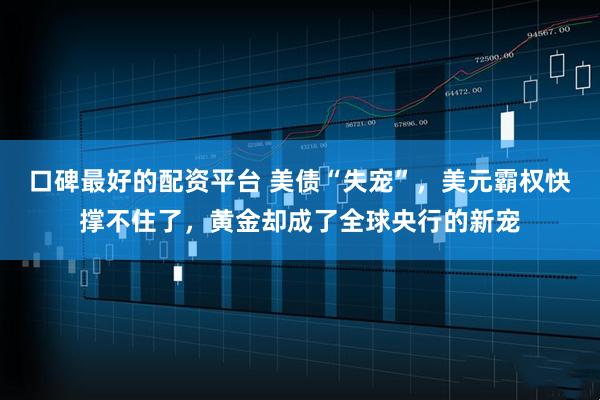 口碑最好的配资平台 美债“失宠”，美元霸权快撑不住了，黄金却成了全球央行的新宠
