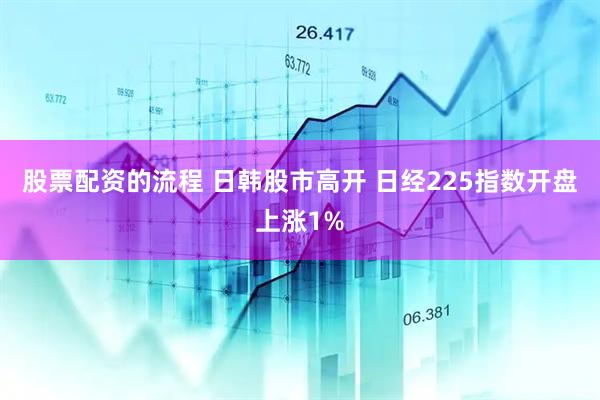 股票配资的流程 日韩股市高开 日经225指数开盘上涨1%