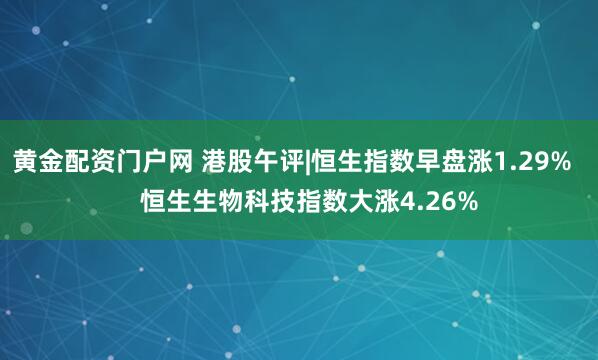 黄金配资门户网 港股午评|恒生指数早盘涨1.29%     恒生生物科技指数大涨4.26%