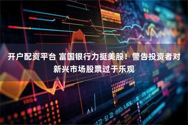 开户配资平台 富国银行力挺美股！警告投资者对新兴市场股票过于乐观