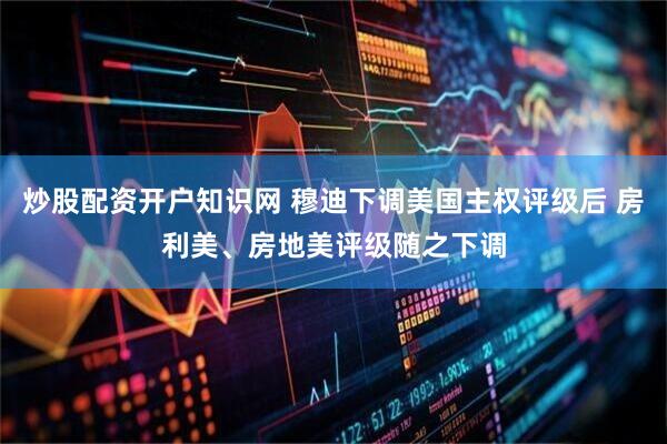 炒股配资开户知识网 穆迪下调美国主权评级后 房利美、房地美评级随之下调