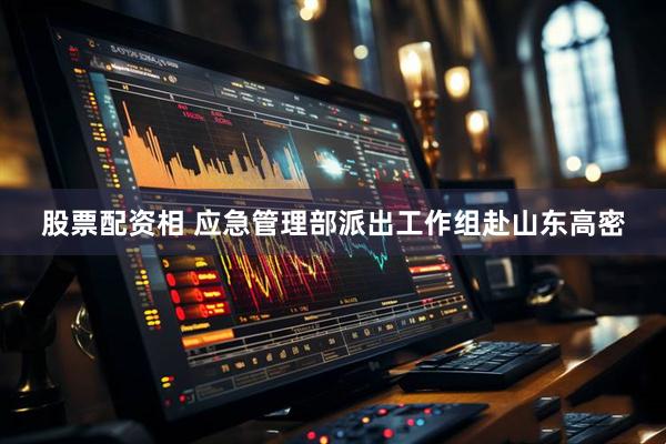 股票配资相 应急管理部派出工作组赴山东高密