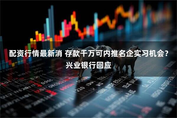 配资行情最新消 存款千万可内推名企实习机会？兴业银行回应
