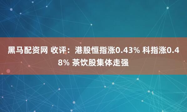 黑马配资网 收评：港股恒指涨0.43% 科指涨0.48% 茶饮股集体走强