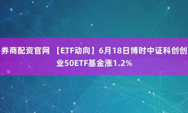 券商配资官网 【ETF动向】6月18日博时中证科创创业50ETF基金涨1.2%