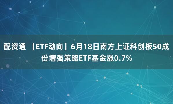 配资通 【ETF动向】6月18日南方上证科创板50成份增强策略ETF基金涨0.7%