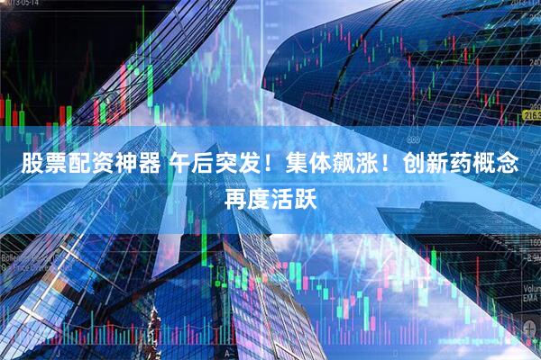 股票配资神器 午后突发！集体飙涨！创新药概念再度活跃