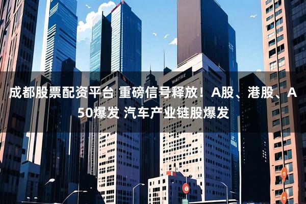 成都股票配资平台 重磅信号释放！A股、港股、A50爆发 汽车产业链股爆发