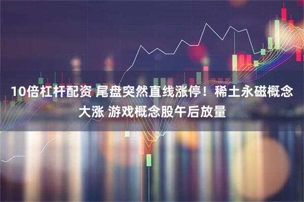 10倍杠杆配资 尾盘突然直线涨停！稀土永磁概念大涨 游戏概念股午后放量