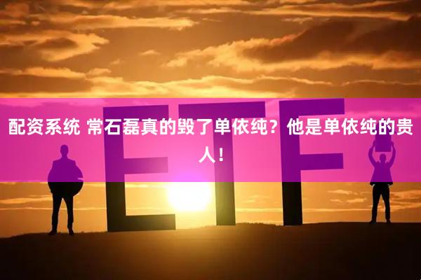 配资系统 常石磊真的毁了单依纯？他是单依纯的贵人！