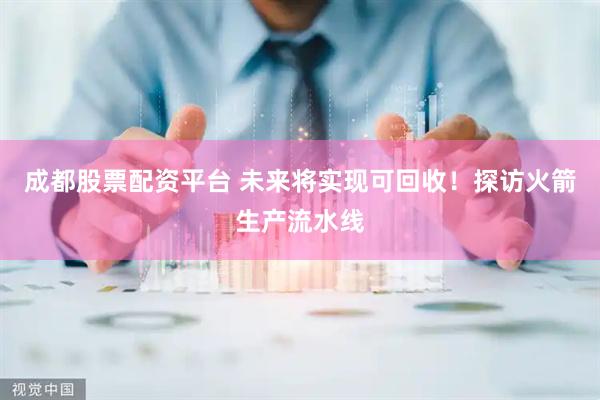 成都股票配资平台 未来将实现可回收！探访火箭生产流水线