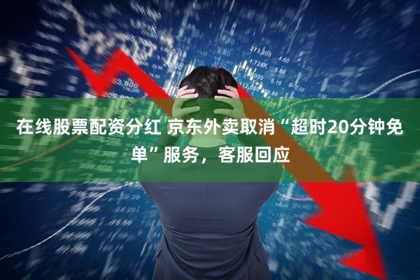 在线股票配资分红 京东外卖取消“超时20分钟免单”服务，客服回应