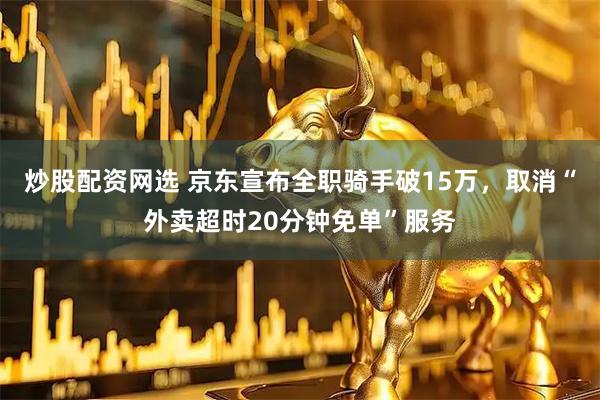 炒股配资网选 京东宣布全职骑手破15万，取消“外卖超时20分钟免单”服务