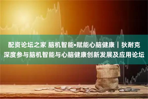 配资论坛之家 脑机智能•赋能心脑健康｜狄耐克深度参与脑机智能与心脑健康创新发展及应用论坛