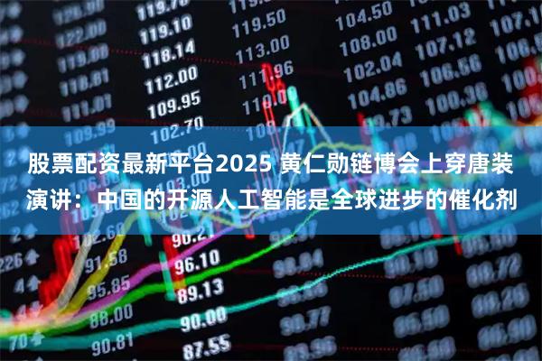 股票配资最新平台2025 黄仁勋链博会上穿唐装演讲：中国的开源人工智能是全球进步的催化剂
